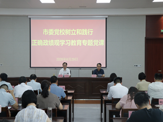 市委党校举办树立和践行正确政绩观学习教育专题党课报告会